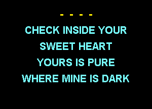 CHECK INSIDE YOUR
SWEET HEART
YOURS IS PURE

WHERE MINE IS DARK