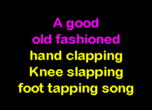 A good
old fashioned

hand clapping
Knee slapping
foot tapping song