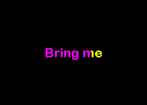 Bring me