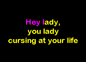 Hey lady,

youlady
cursing at your life