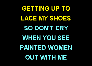 GETTING UP TO
LACE MY SHOES
SO DON'T CRY

WHEN YOU SEE
PAINTED WOMEN
OUT WITH ME