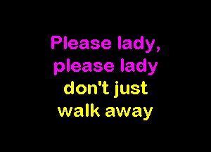 Please lady,
please lady

don't just
walk away