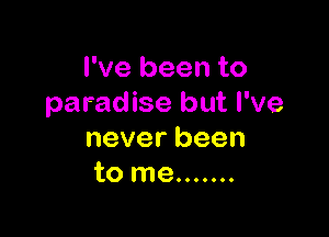I've been to
paradise but I've

neverbeen
to me .......