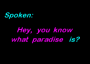 Spokens

Hey, you know

what paradise is?