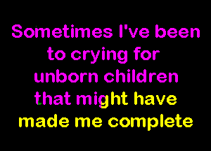 Sometimes I've been
to crying for

unborn children
that might have
made me complete