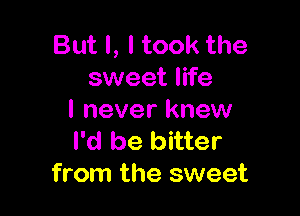 But I, I took the
sweet life

I never knew
I'd be bitter
from the sweet