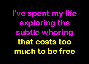 I've spent my life
exploring the

subtle whoring
that costs too
much to be free