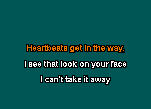 Heartbeats get in the way,

I see that look on your face

I can't take it away