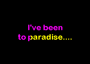 I've been

to paradise....