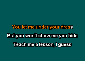 You let me under your dress

But you won't show me you hide

Teach me a lesson, I guess