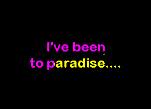 I've been

to paradise....
