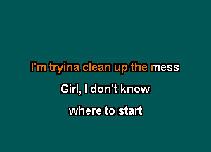 I'm tryina clean up the mess

Girl, I don't know

where to start