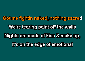 Got me fightin naked, nothing sacred
We're tearing paint off the walls
Nights are made of kiss 8 make up,

It's on the edge of emotional