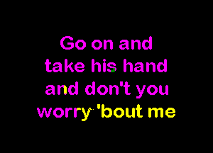 Go on and
take his hand

and don't you
worry 'bout me