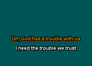 Uh, God has a trouble with us

I need the trouble we trust