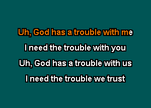 Uh, God has a trouble with me

I need the trouble with you

Uh, God has a trouble with us

I need the trouble we trust