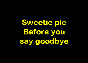 Sweetie pie

Before you
say goodbye