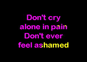 Don't cry
alone in pain

Don't ever
feel ashamed