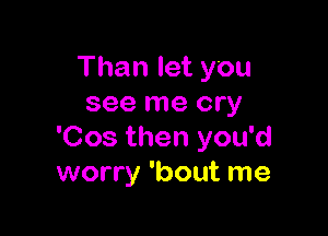 Than let you
see me cry

'Cos then you'd
worry 'bout me