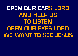 OPEN OUR EARS LORD
AND HELP US
TO LISTEN
OPEN OUR EYES LORD
WE WANT TO SEE JESUS