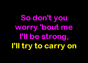 So don't you
worry 'bout me

I'll be strong,
I'll try to carry on