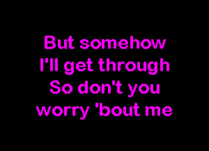 But somehow
I'll get through

80 don't you
worry 'bout me