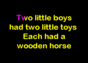 Two little boys
had two little toys

Each had a
wooden horse