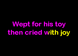 Wept for his toy

then cried with joy