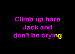 Climb up here

Jack and
don't be crying
