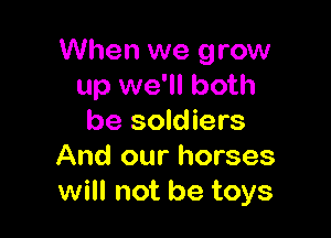 When we grow
up we'll both

be soldiers
And our horses
will not be toys