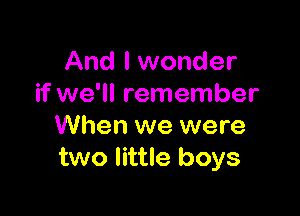 And I wonder
if we'll remember

When we were
two little boys