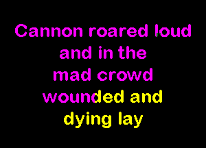Cannon roared loud
andinthe

mad crowd
wounded and
dying lay