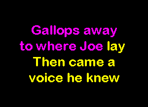 Gallops away
to where Joe lay

Then came a
voice he knew