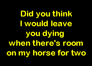 Did you think
I would leave

you dying
when there's room
on my horse for two