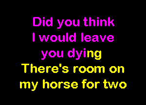 Did you think
I would leave

you dying
There's room on
my horse for two