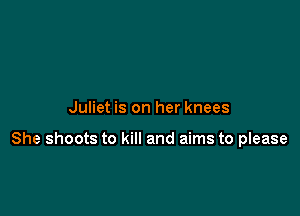 Juliet is on her knees

She shoots to kill and aims to please