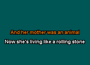 And her mother was an animal

Now she's living like a rolling stone