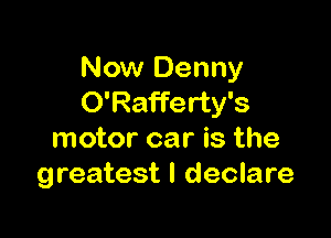 Now Denny
O'Rafferty's

motor car is the
greatest I declare