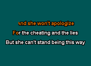 and she won't apologize

For the cheating and the lies

But she can't stand being this way