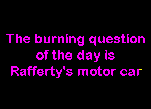 The burning question

of the day is
Rafferty's motor car