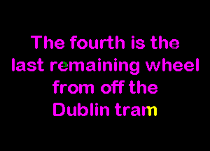 The fourth is the
last remaining wheel

from off the
Dublin tram