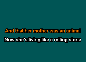 And that her mother was an animal

Now she's living like a rolling stone