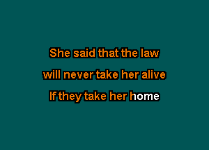 She said that the law

will never take her alive

If they take her home