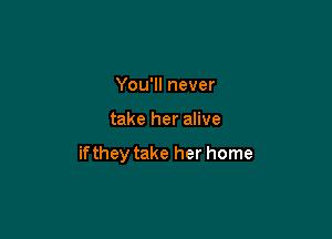 You'll never

take her alive

ifthey take her home