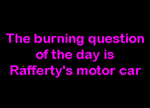 The burning question

of the day is
Ra'fferty's motor car