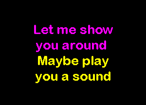Let me show
you around

Maybe play
you a sound