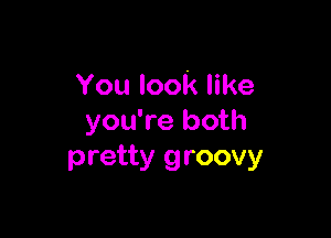 You look like

you're both
pretty groovy