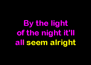 By the light

of the night it'll
all seem alright