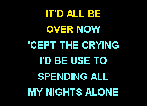 IT'D ALL BE
OVER NOW
'CEPT THE CRYING

I'D BE USE TO
SPENDING ALL
MY NIGHTS ALONE