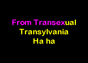 From Transexual

Transylvania
Haha